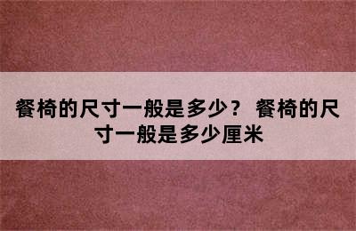 餐椅的尺寸一般是多少？ 餐椅的尺寸一般是多少厘米